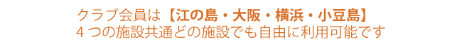 クラブ会員は、「江の島・大阪・横浜・小豆島」４つの施設共通どの施設でも自由に利用可能です